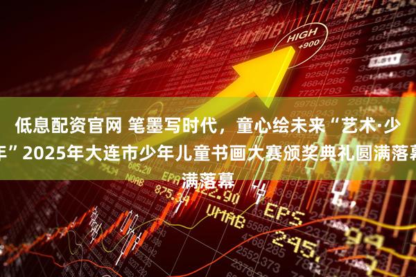 低息配资官网 笔墨写时代，童心绘未来“艺术·少年”2025年大连市少年儿童书画大赛颁奖典礼圆满落幕