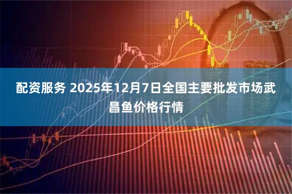 配资服务 2025年12月7日全国主要批发市场武昌鱼价格行情