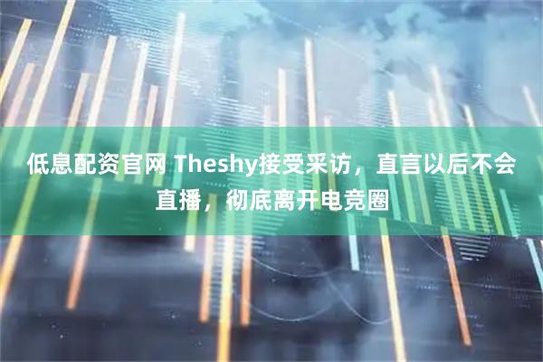 低息配资官网 Theshy接受采访，直言以后不会直播，彻底离开电竞圈