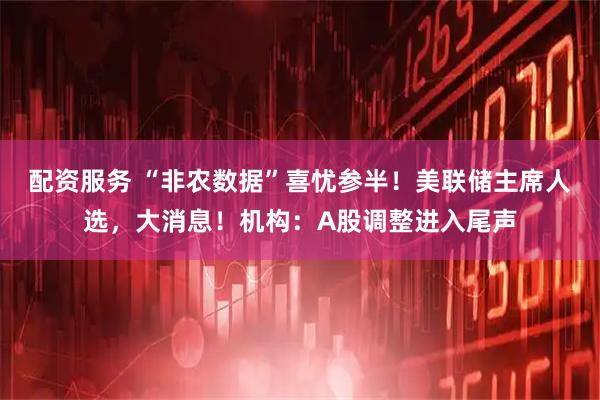 配资服务 “非农数据”喜忧参半！美联储主席人选，大消息！机构：A股调整进入尾声