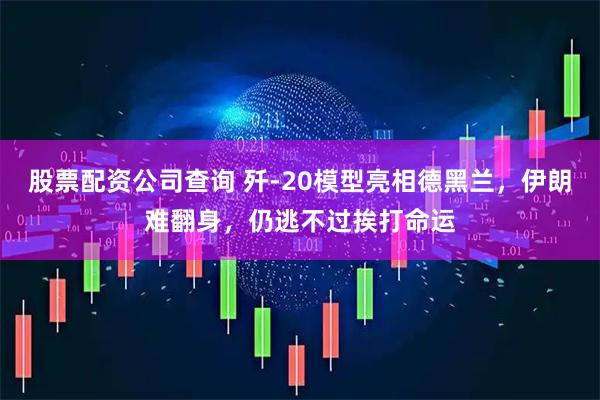 股票配资公司查询 歼-20模型亮相德黑兰，伊朗难翻身，仍逃不过挨打命运