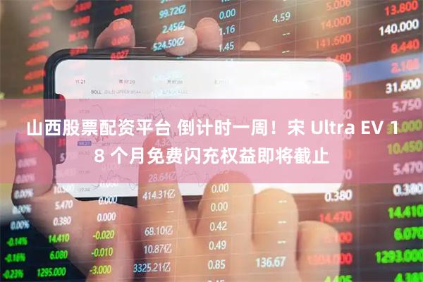 山西股票配资平台 倒计时一周！宋 Ultra EV 18 个月免费闪充权益即将截止