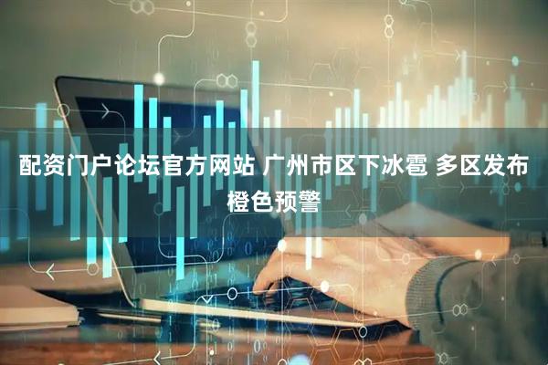 配资门户论坛官方网站 广州市区下冰雹 多区发布橙色预警