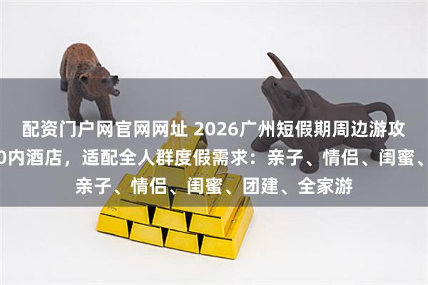 配资门户网官网网址 2026广州短假期周边游攻略｜6+2家400内酒店，适配全人群度假需求：亲子、情侣、闺蜜、团建、全家游