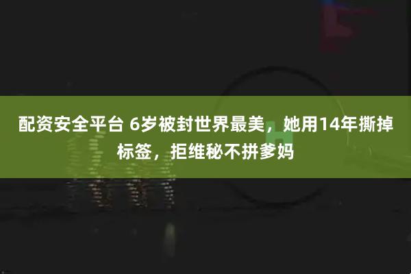 配资安全平台 6岁被封世界最美，她用14年撕掉标签，拒维秘不拼爹妈