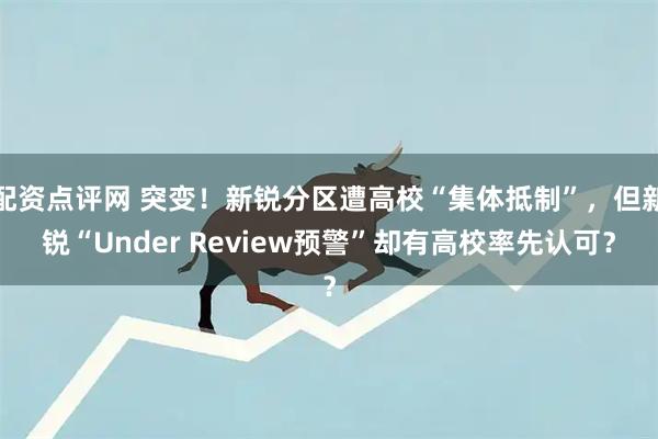 配资点评网 突变！新锐分区遭高校“集体抵制”，但新锐“Under Review预警”却有高校率先认可？
