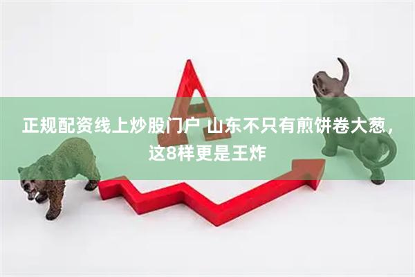 正规配资线上炒股门户 山东不只有煎饼卷大葱，这8样更是王炸