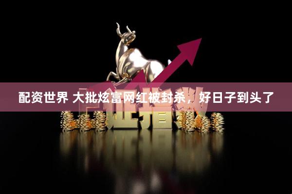 配资世界 大批炫富网红被封杀，好日子到头了