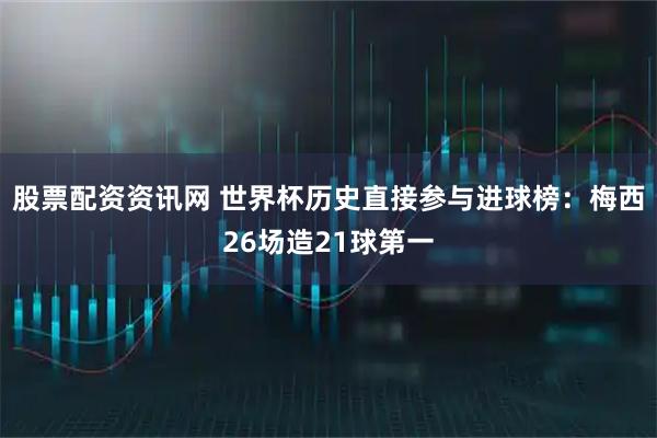 股票配资资讯网 世界杯历史直接参与进球榜：梅西26场造21球第一