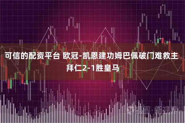 可信的配资平台 欧冠-凯恩建功姆巴佩破门难救主 拜仁2-1胜皇马