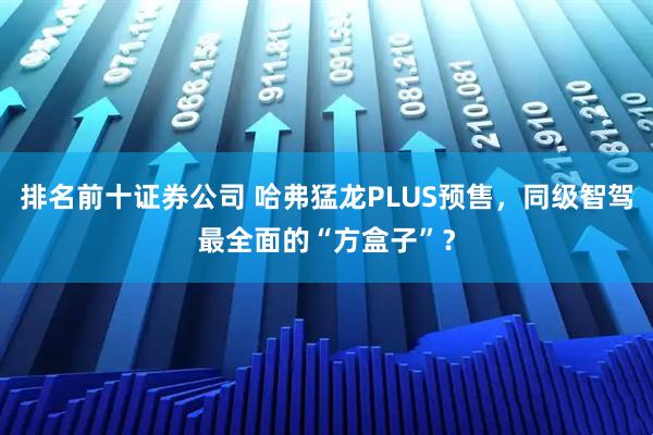 排名前十证券公司 哈弗猛龙PLUS预售，同级智驾最全面的“方盒子”？