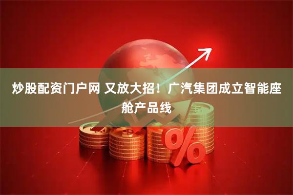 炒股配资门户网 又放大招！广汽集团成立智能座舱产品线