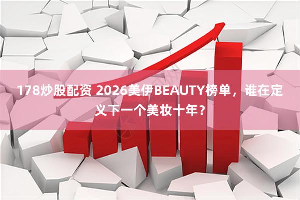 178炒股配资 2026美伊BEAUTY榜单，谁在定义下一个美妆十年？