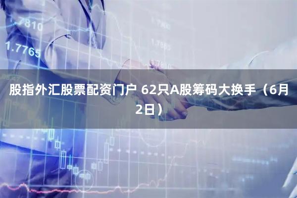 股指外汇股票配资门户 62只A股筹码大换手（6月2日）