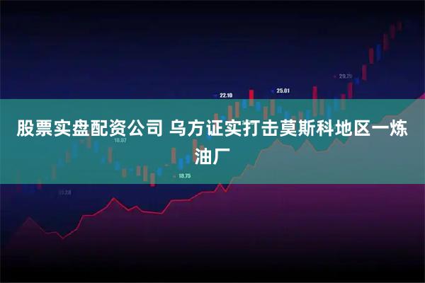 股票实盘配资公司 乌方证实打击莫斯科地区一炼油厂