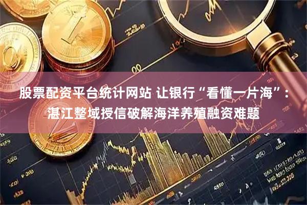 股票配资平台统计网站 让银行“看懂一片海”：湛江整域授信破解海洋养殖融资难题
