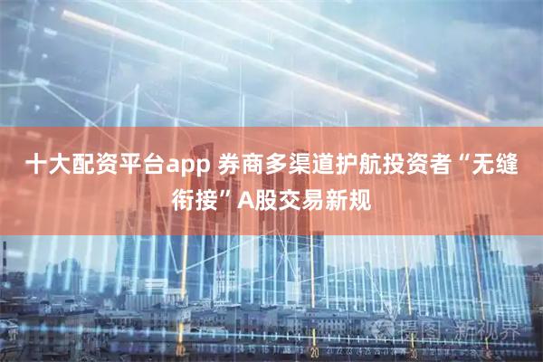 十大配资平台app 券商多渠道护航投资者“无缝衔接”A股交易新规